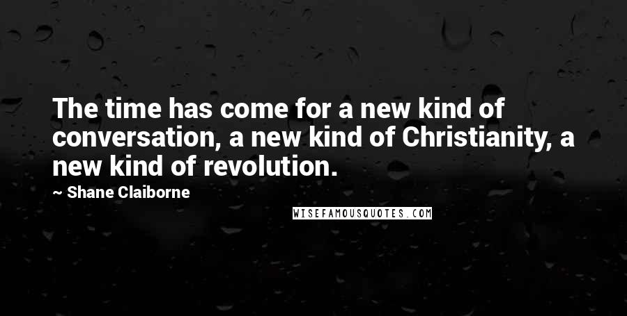 Shane Claiborne Quotes: The time has come for a new kind of conversation, a new kind of Christianity, a new kind of revolution.