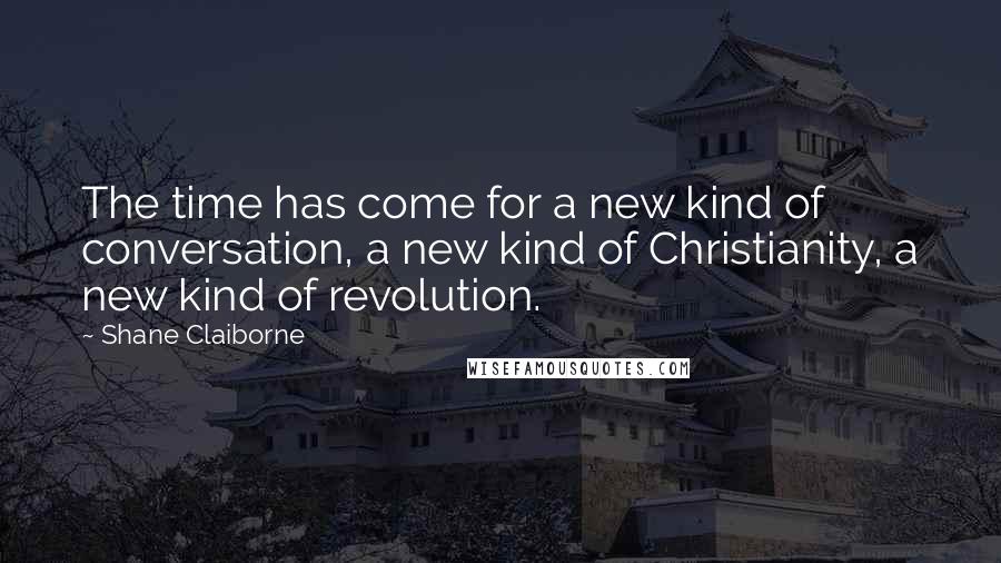 Shane Claiborne Quotes: The time has come for a new kind of conversation, a new kind of Christianity, a new kind of revolution.