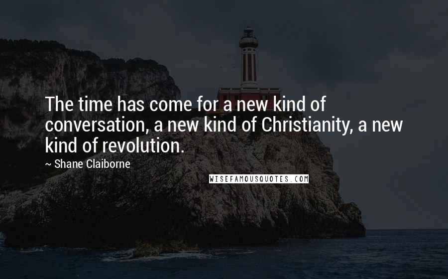 Shane Claiborne Quotes: The time has come for a new kind of conversation, a new kind of Christianity, a new kind of revolution.