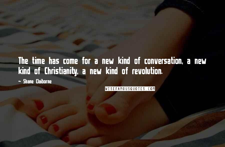 Shane Claiborne Quotes: The time has come for a new kind of conversation, a new kind of Christianity, a new kind of revolution.