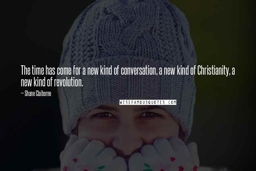 Shane Claiborne Quotes: The time has come for a new kind of conversation, a new kind of Christianity, a new kind of revolution.