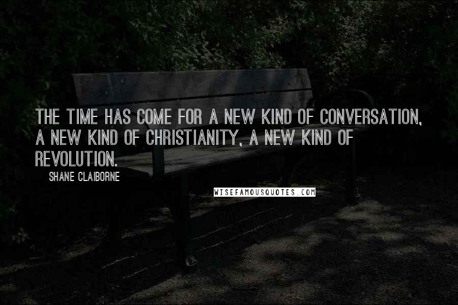 Shane Claiborne Quotes: The time has come for a new kind of conversation, a new kind of Christianity, a new kind of revolution.