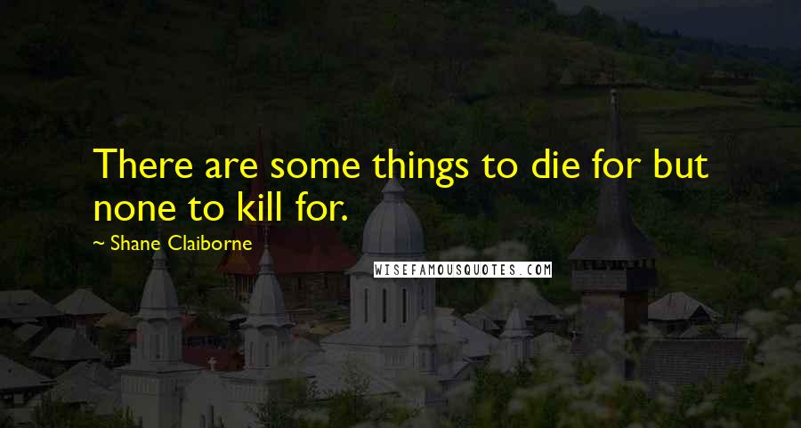 Shane Claiborne Quotes: There are some things to die for but none to kill for.