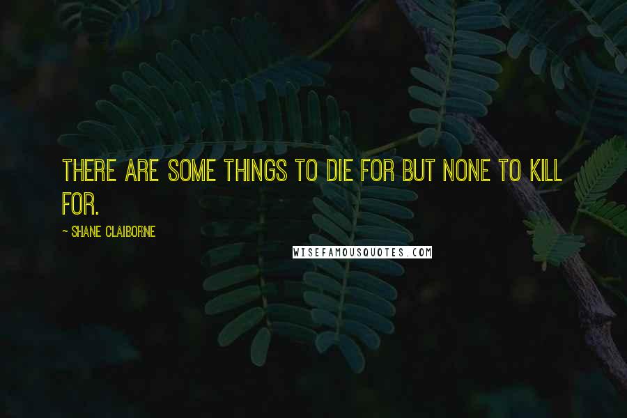 Shane Claiborne Quotes: There are some things to die for but none to kill for.