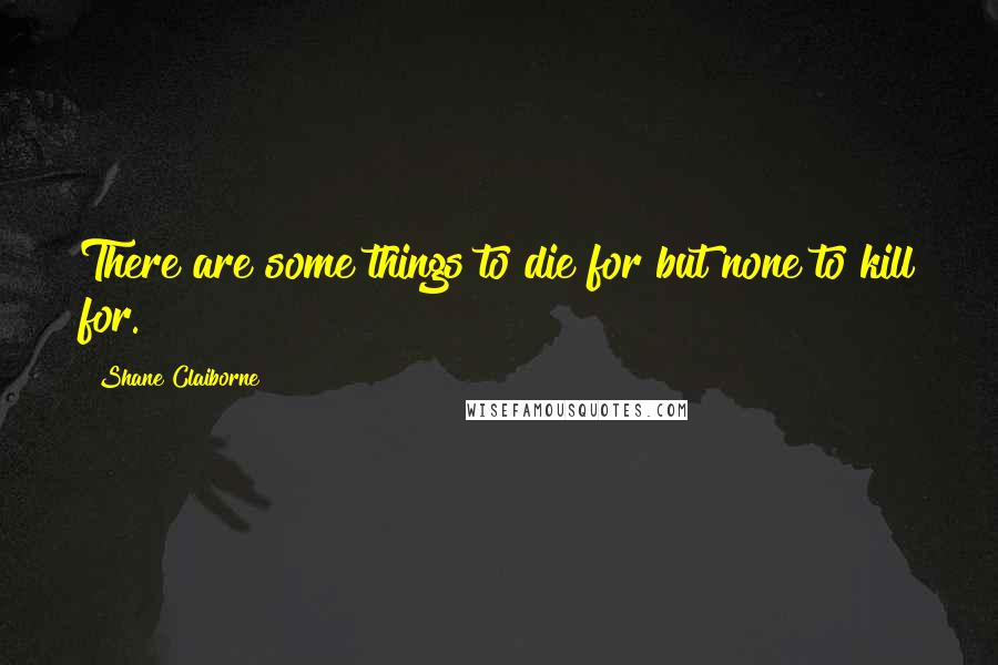 Shane Claiborne Quotes: There are some things to die for but none to kill for.