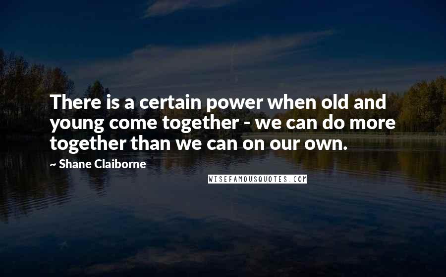 Shane Claiborne Quotes: There is a certain power when old and young come together - we can do more together than we can on our own.