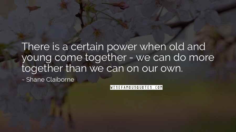 Shane Claiborne Quotes: There is a certain power when old and young come together - we can do more together than we can on our own.
