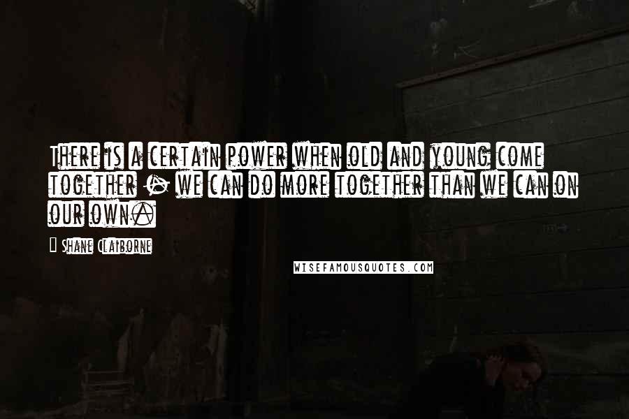 Shane Claiborne Quotes: There is a certain power when old and young come together - we can do more together than we can on our own.