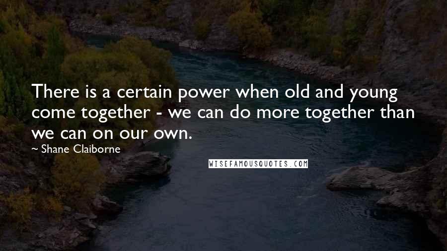 Shane Claiborne Quotes: There is a certain power when old and young come together - we can do more together than we can on our own.