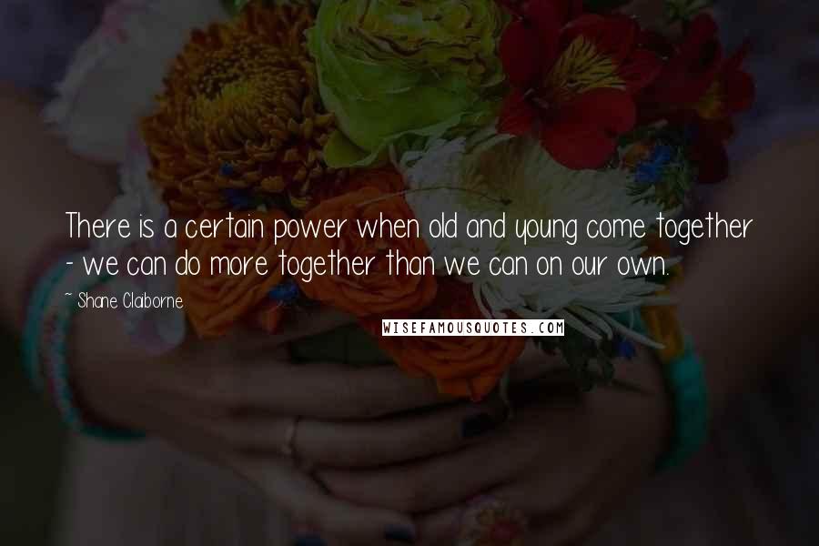 Shane Claiborne Quotes: There is a certain power when old and young come together - we can do more together than we can on our own.