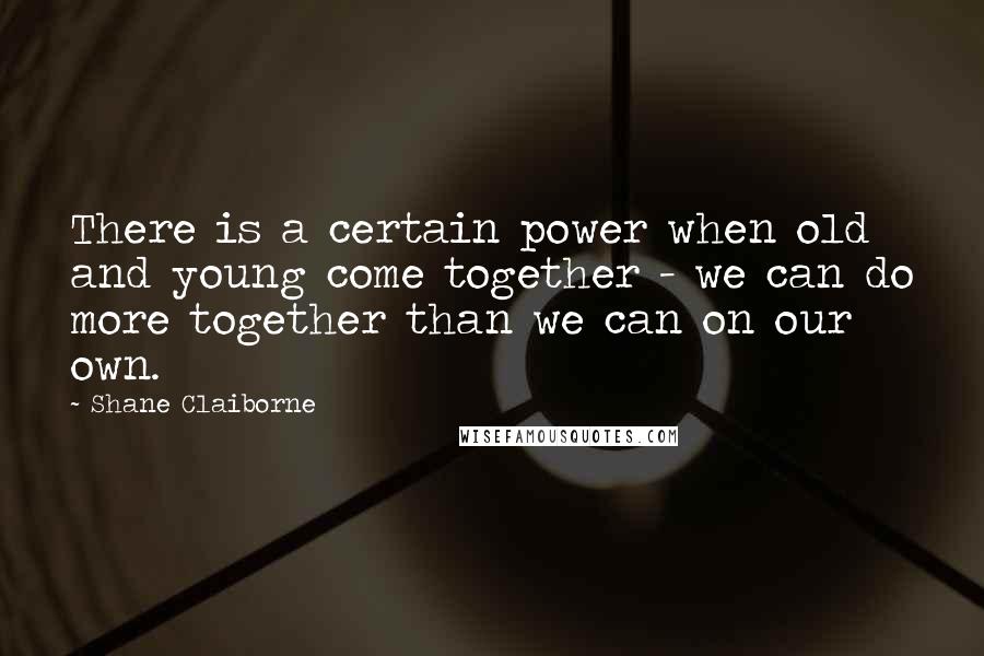 Shane Claiborne Quotes: There is a certain power when old and young come together - we can do more together than we can on our own.