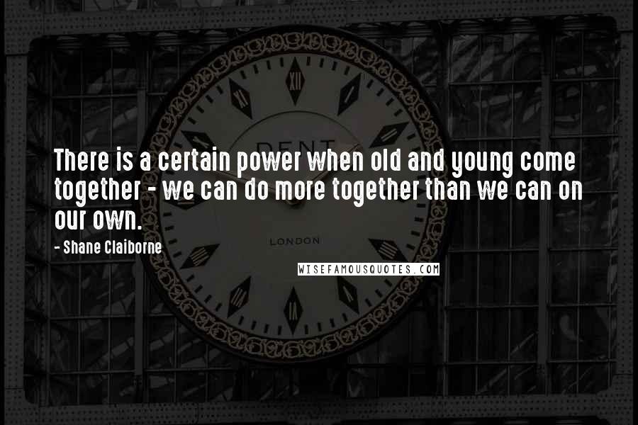 Shane Claiborne Quotes: There is a certain power when old and young come together - we can do more together than we can on our own.