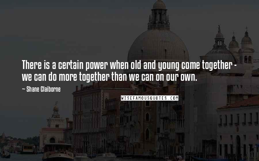 Shane Claiborne Quotes: There is a certain power when old and young come together - we can do more together than we can on our own.