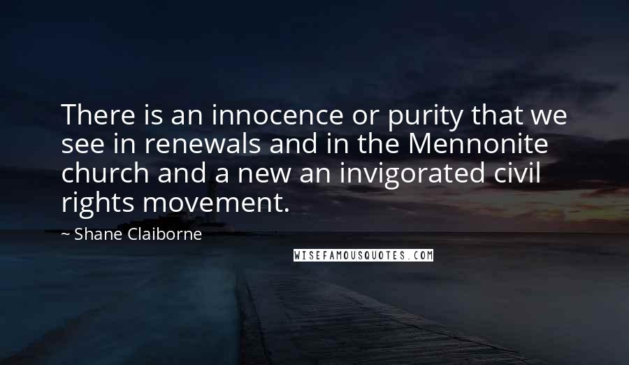 Shane Claiborne Quotes: There is an innocence or purity that we see in renewals and in the Mennonite church and a new an invigorated civil rights movement.