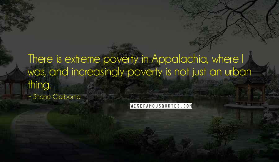 Shane Claiborne Quotes: There is extreme poverty in Appalachia, where I was, and increasingly poverty is not just an urban thing.