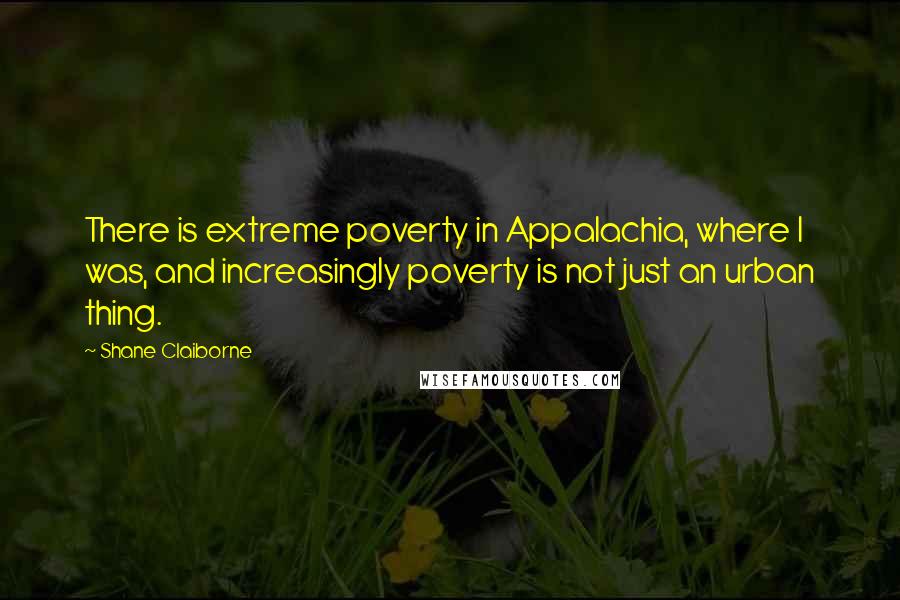 Shane Claiborne Quotes: There is extreme poverty in Appalachia, where I was, and increasingly poverty is not just an urban thing.