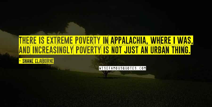 Shane Claiborne Quotes: There is extreme poverty in Appalachia, where I was, and increasingly poverty is not just an urban thing.