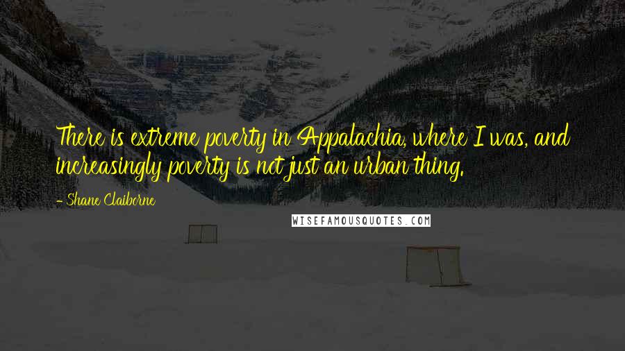 Shane Claiborne Quotes: There is extreme poverty in Appalachia, where I was, and increasingly poverty is not just an urban thing.