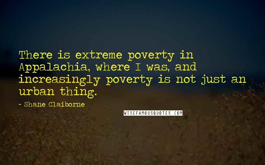 Shane Claiborne Quotes: There is extreme poverty in Appalachia, where I was, and increasingly poverty is not just an urban thing.