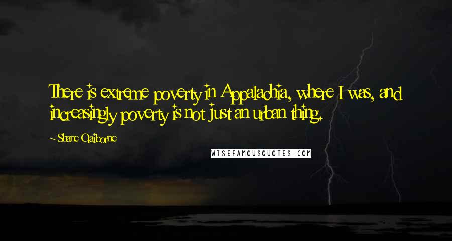 Shane Claiborne Quotes: There is extreme poverty in Appalachia, where I was, and increasingly poverty is not just an urban thing.