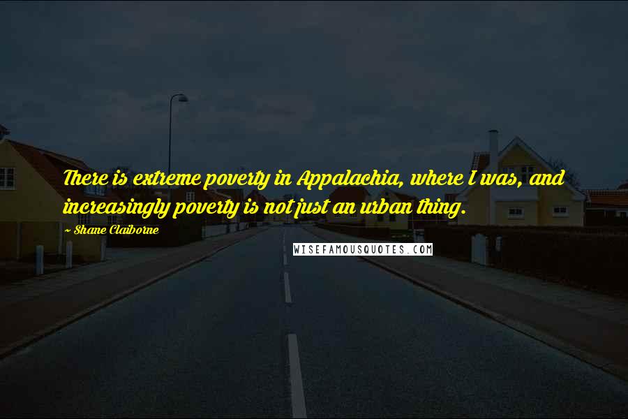 Shane Claiborne Quotes: There is extreme poverty in Appalachia, where I was, and increasingly poverty is not just an urban thing.