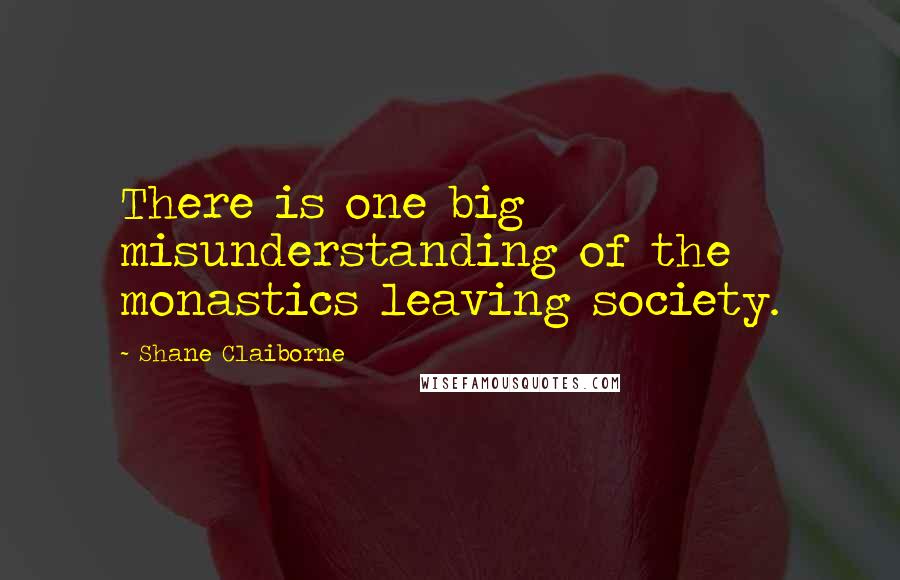 Shane Claiborne Quotes: There is one big misunderstanding of the monastics leaving society.