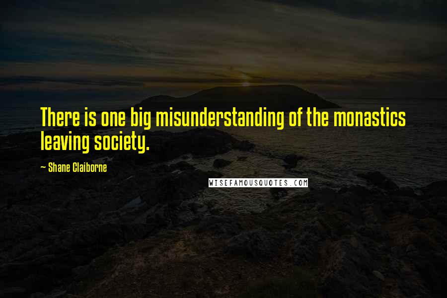 Shane Claiborne Quotes: There is one big misunderstanding of the monastics leaving society.