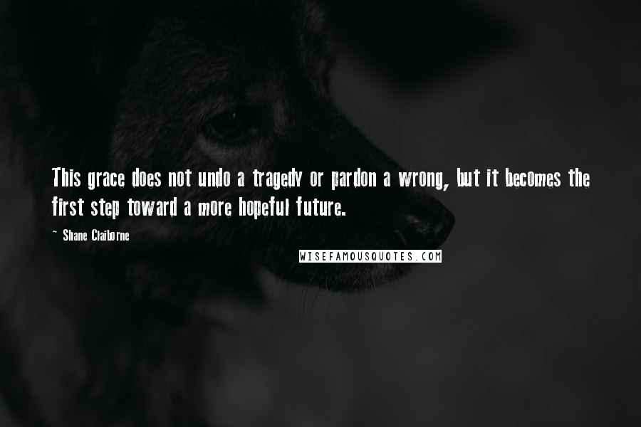 Shane Claiborne Quotes: This grace does not undo a tragedy or pardon a wrong, but it becomes the first step toward a more hopeful future.