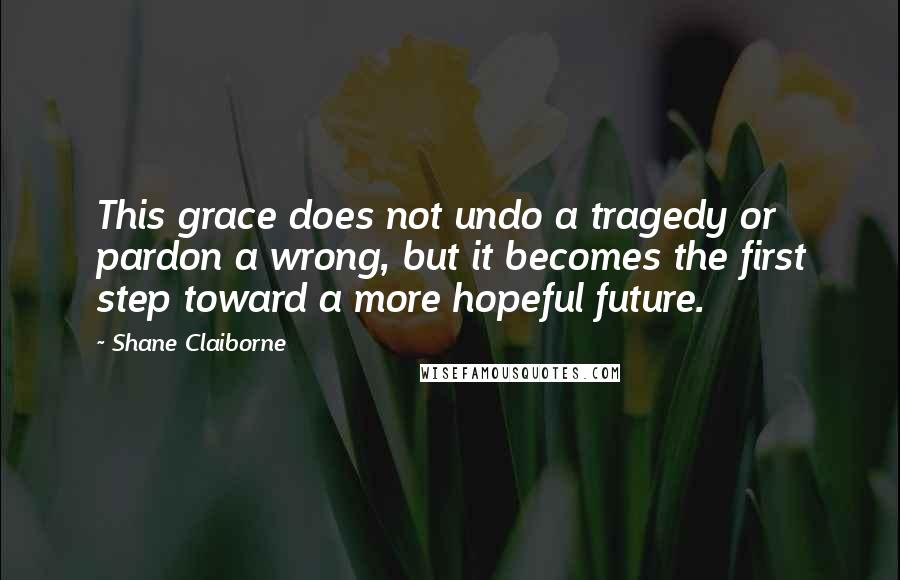 Shane Claiborne Quotes: This grace does not undo a tragedy or pardon a wrong, but it becomes the first step toward a more hopeful future.