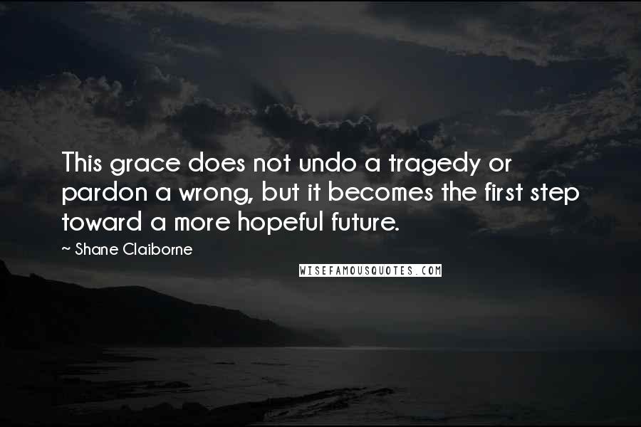 Shane Claiborne Quotes: This grace does not undo a tragedy or pardon a wrong, but it becomes the first step toward a more hopeful future.