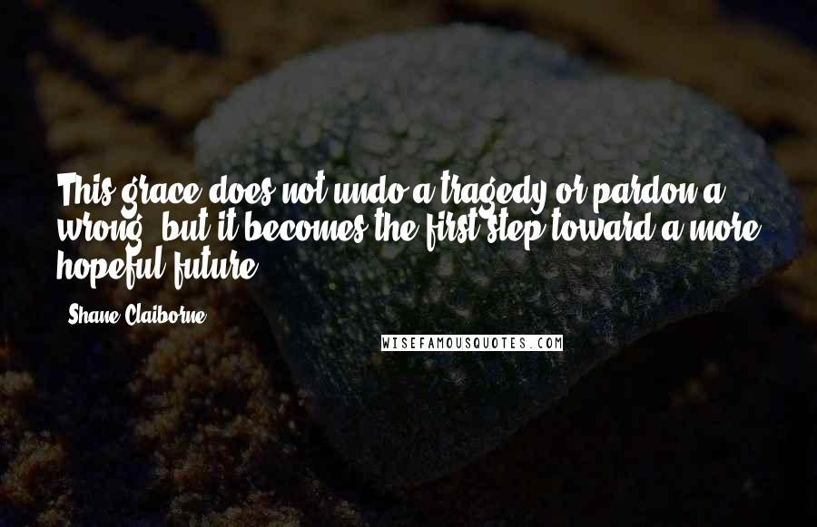 Shane Claiborne Quotes: This grace does not undo a tragedy or pardon a wrong, but it becomes the first step toward a more hopeful future.