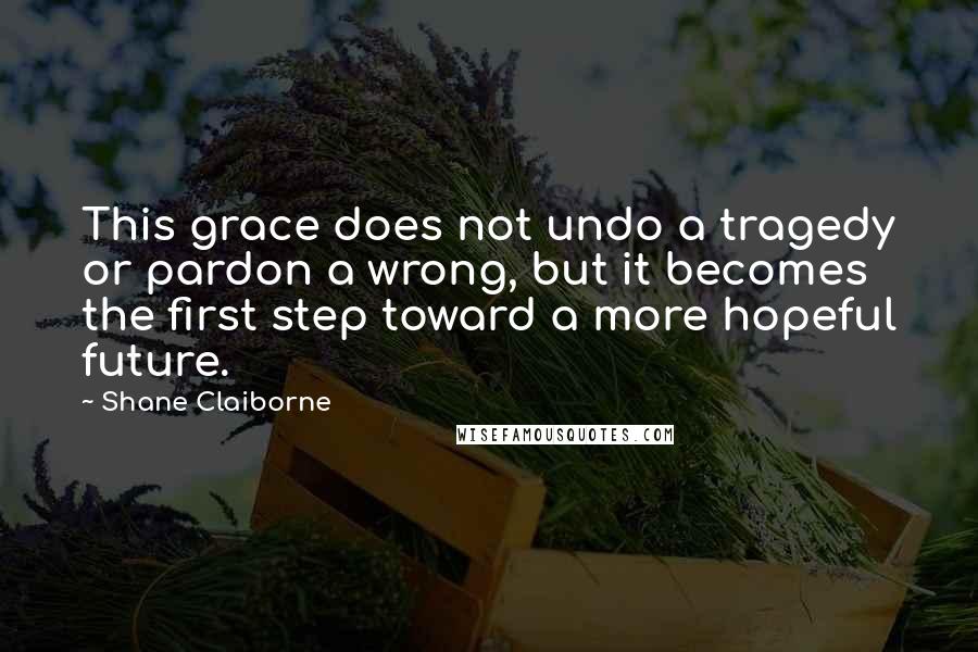 Shane Claiborne Quotes: This grace does not undo a tragedy or pardon a wrong, but it becomes the first step toward a more hopeful future.