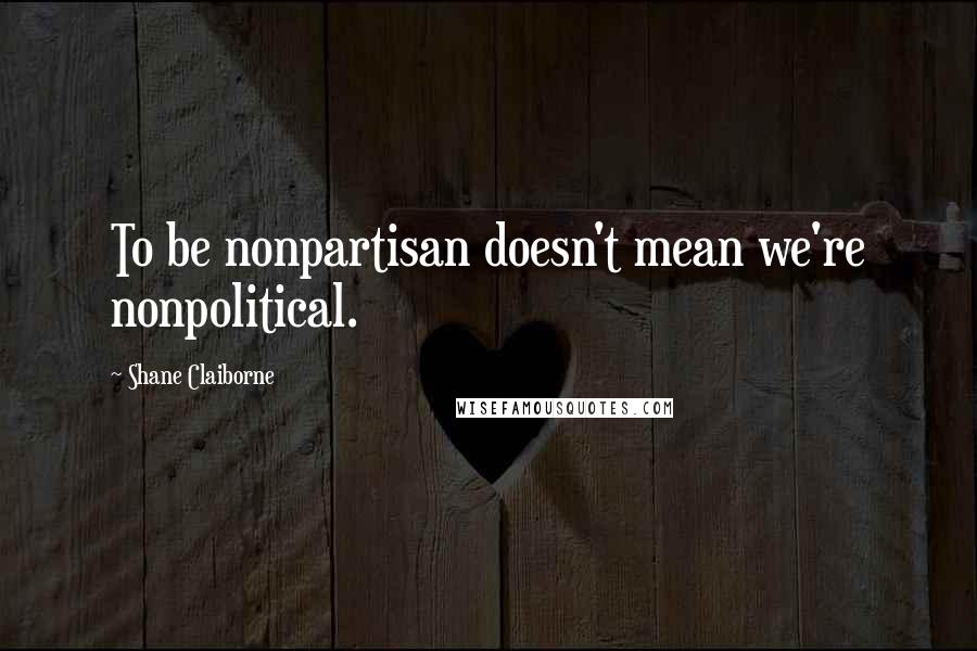 Shane Claiborne Quotes: To be nonpartisan doesn't mean we're nonpolitical.