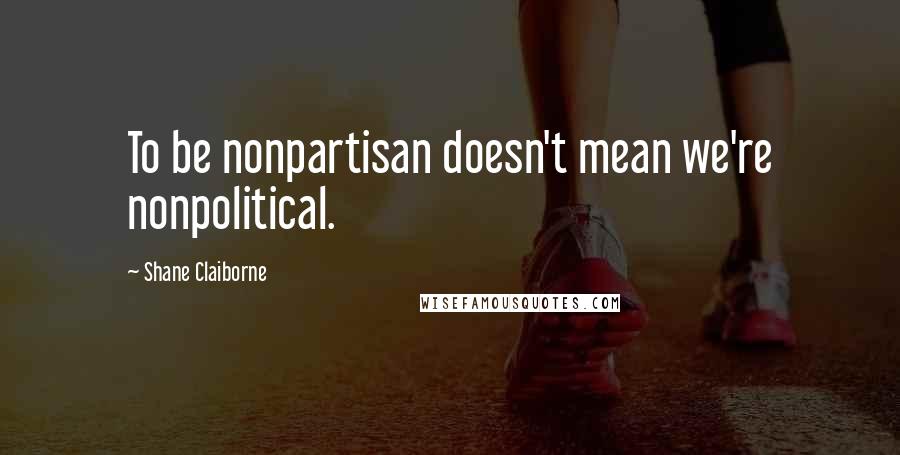 Shane Claiborne Quotes: To be nonpartisan doesn't mean we're nonpolitical.