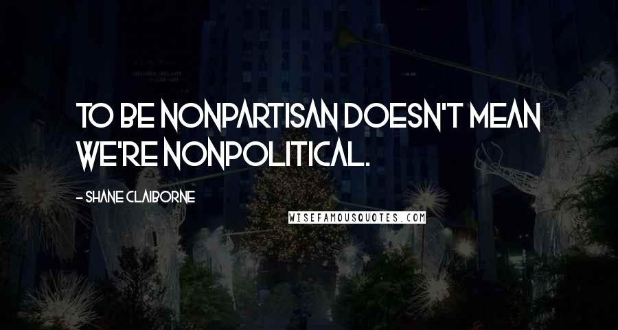 Shane Claiborne Quotes: To be nonpartisan doesn't mean we're nonpolitical.