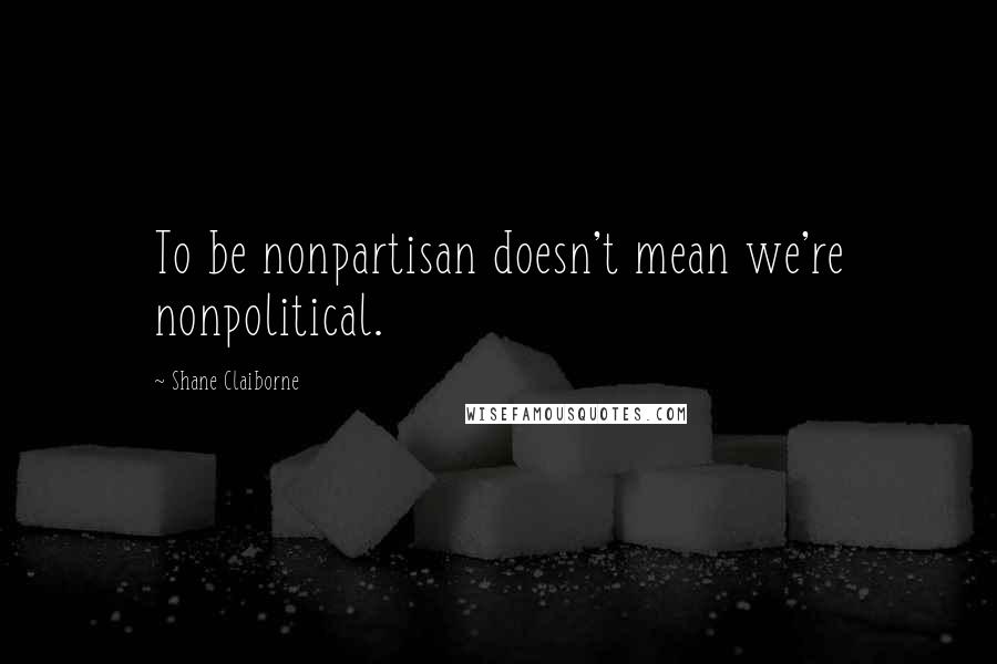 Shane Claiborne Quotes: To be nonpartisan doesn't mean we're nonpolitical.