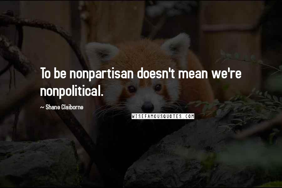 Shane Claiborne Quotes: To be nonpartisan doesn't mean we're nonpolitical.