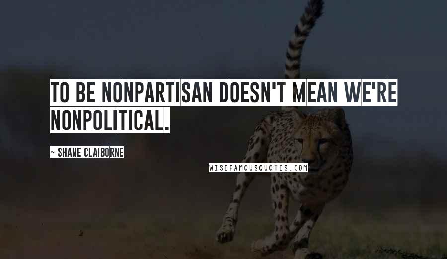 Shane Claiborne Quotes: To be nonpartisan doesn't mean we're nonpolitical.