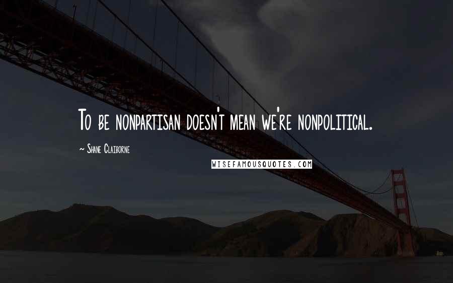 Shane Claiborne Quotes: To be nonpartisan doesn't mean we're nonpolitical.