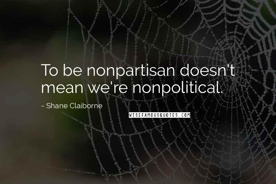 Shane Claiborne Quotes: To be nonpartisan doesn't mean we're nonpolitical.