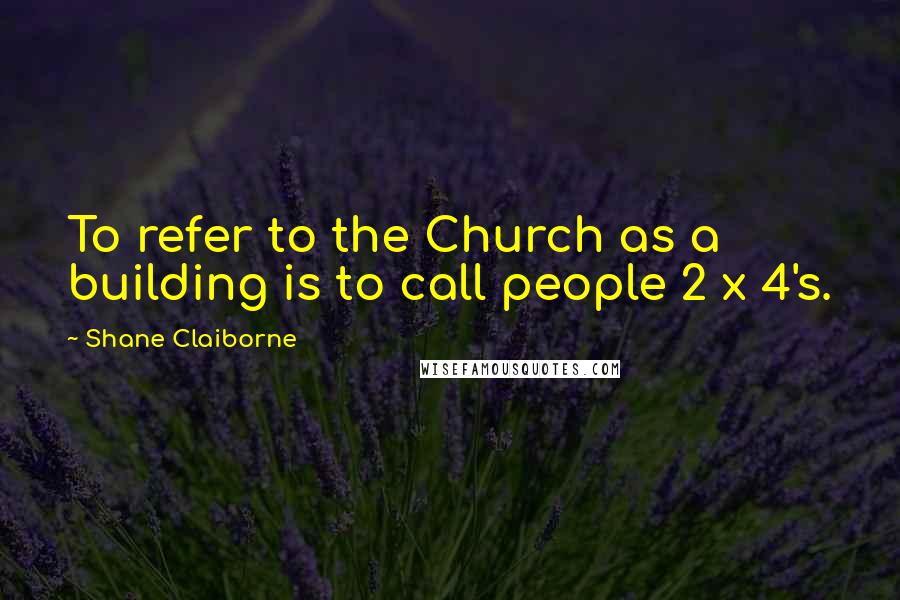 Shane Claiborne Quotes: To refer to the Church as a building is to call people 2 x 4's.