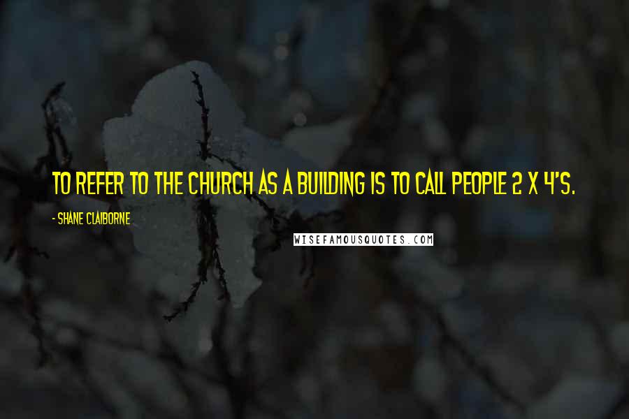 Shane Claiborne Quotes: To refer to the Church as a building is to call people 2 x 4's.