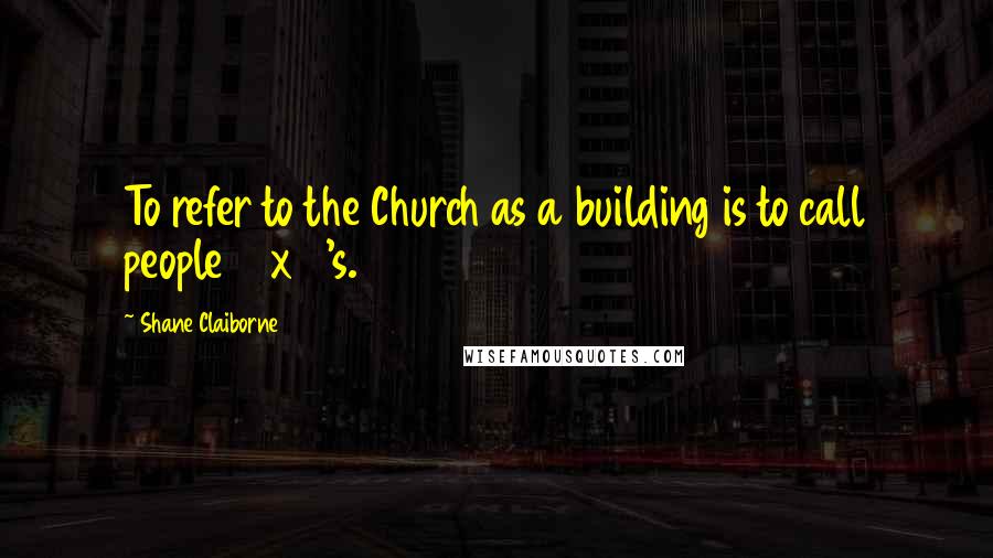 Shane Claiborne Quotes: To refer to the Church as a building is to call people 2 x 4's.