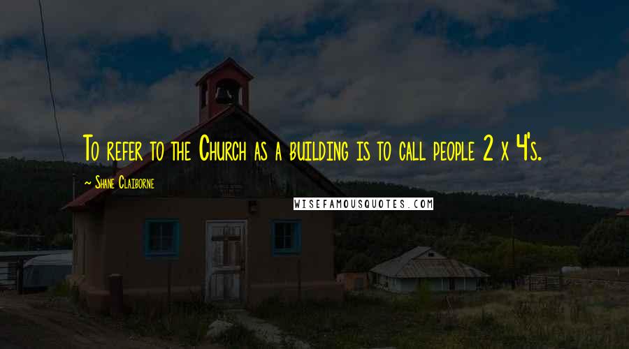 Shane Claiborne Quotes: To refer to the Church as a building is to call people 2 x 4's.