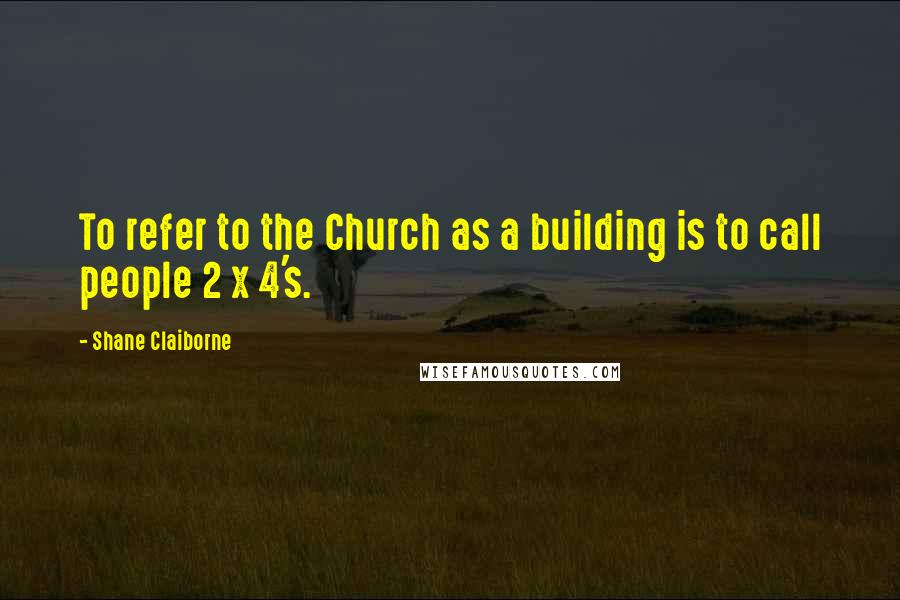 Shane Claiborne Quotes: To refer to the Church as a building is to call people 2 x 4's.