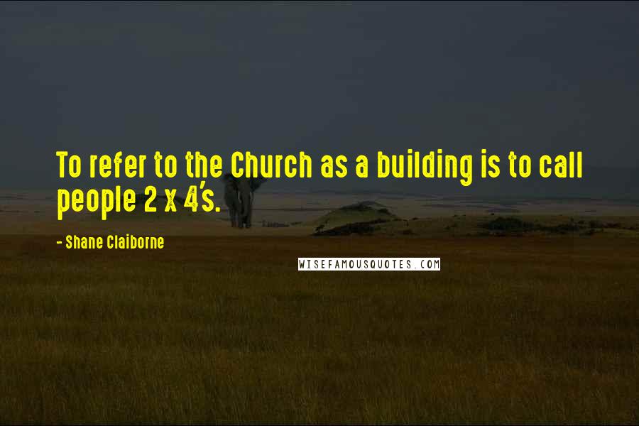 Shane Claiborne Quotes: To refer to the Church as a building is to call people 2 x 4's.