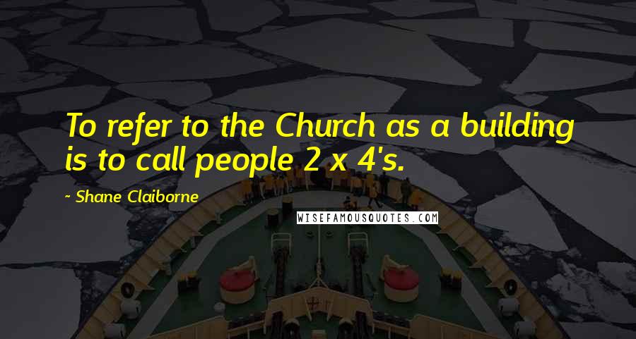 Shane Claiborne Quotes: To refer to the Church as a building is to call people 2 x 4's.