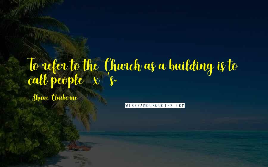 Shane Claiborne Quotes: To refer to the Church as a building is to call people 2 x 4's.