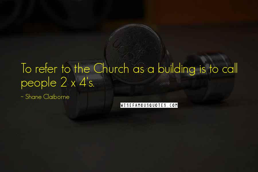 Shane Claiborne Quotes: To refer to the Church as a building is to call people 2 x 4's.