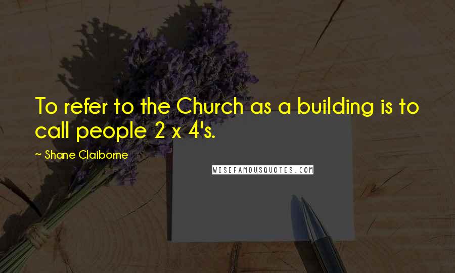 Shane Claiborne Quotes: To refer to the Church as a building is to call people 2 x 4's.